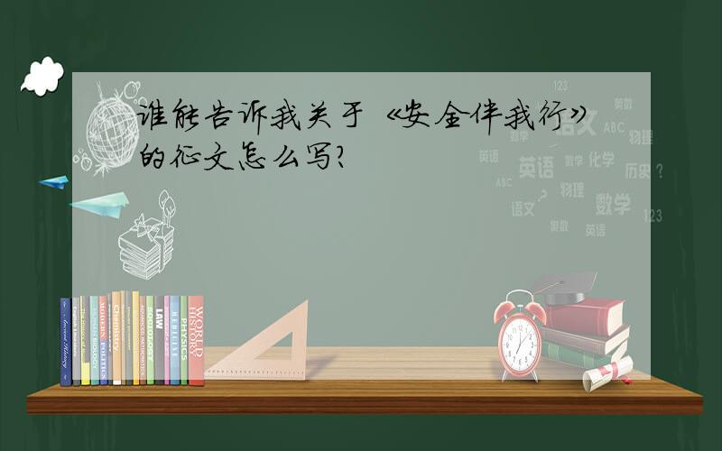 谁能告诉我关于《安全伴我行》的征文怎么写?