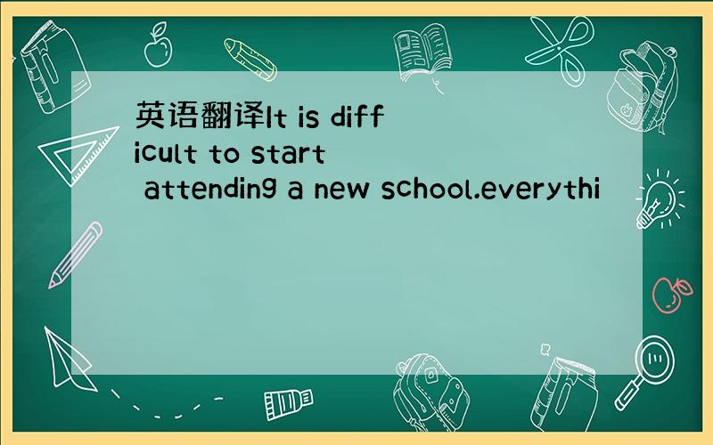 英语翻译It is difficult to start attending a new school.everythi