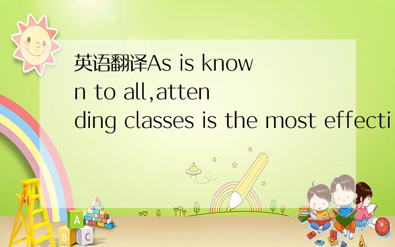 英语翻译As is known to all,attending classes is the most effecti