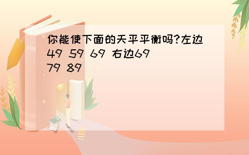 你能使下面的天平平衡吗?左边49 59 69 右边69 79 89