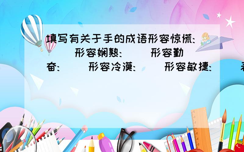 填写有关于手的成语形容惊慌:( )形容娴熟:( )形容勤奋:( )形容冷漠:( )形容敏捷:( )表示一无所有:( )表