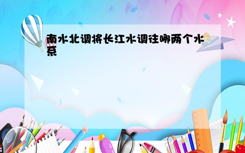 南水北调将长江水调往哪两个水系