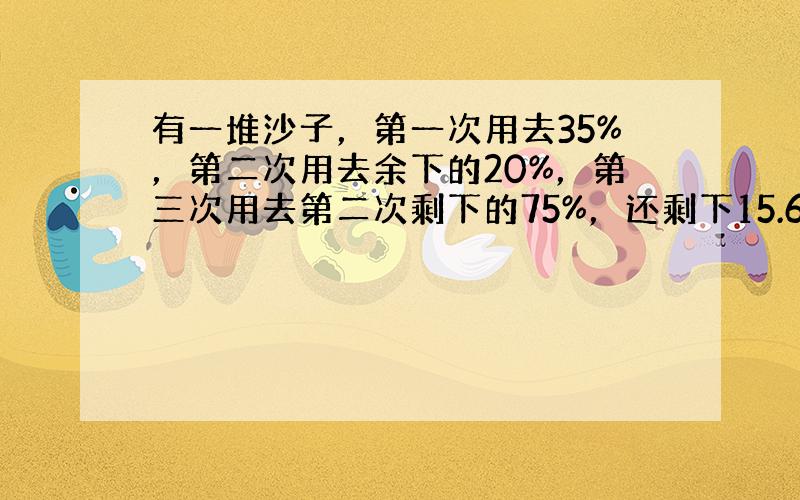 有一堆沙子，第一次用去35%，第二次用去余下的20%，第三次用去第二次剩下的75%，还剩下15.6立方米，这堆沙子原来有