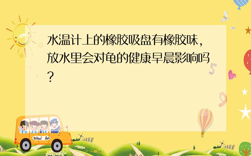 水温计上的橡胶吸盘有橡胶味,放水里会对龟的健康早晨影响吗?