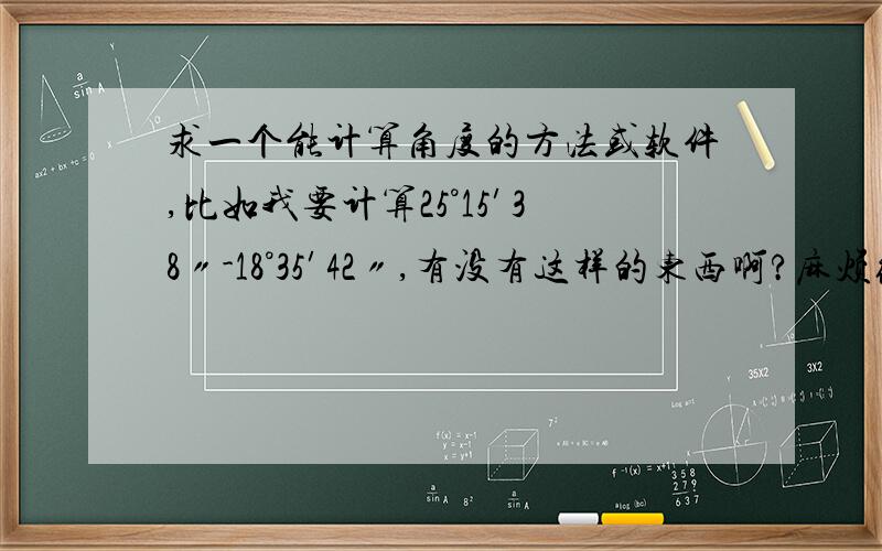 求一个能计算角度的方法或软件,比如我要计算25°15′38〃-18°35′42〃,有没有这样的东西啊?麻烦给下具体的方法