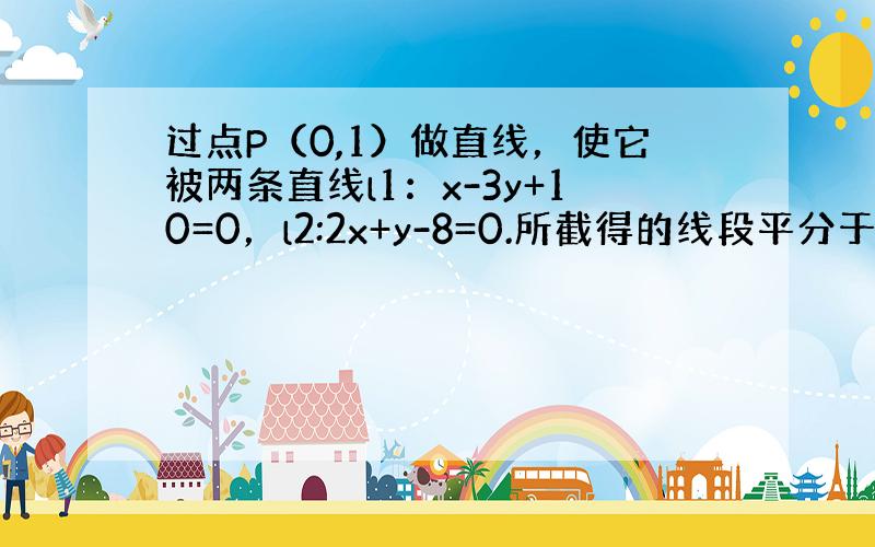 过点P（0,1）做直线，使它被两条直线l1：x-3y+10=0，l2:2x+y-8=0.所截得的线段平分于点P，求此直线