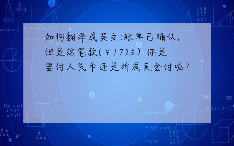 如何翻译成英文:账单已确认,但是这笔款(￥1725）你是要付人民币还是折成美金付呢?