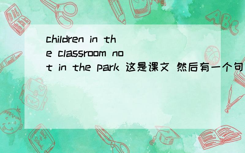 children in the classroom not in the park 这是课文 然后有一个句型练习