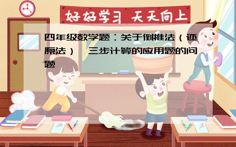 四年级数学题：关于倒推法（还原法）,三步计算的应用题的问题