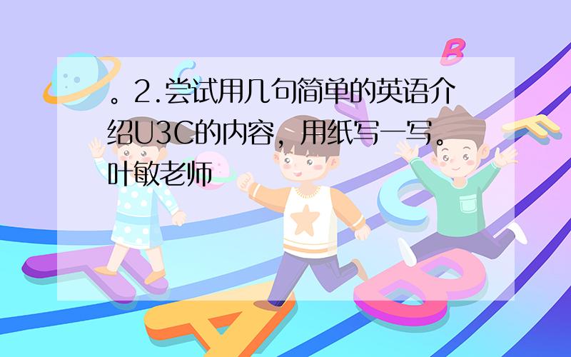 。2.尝试用几句简单的英语介绍U3C的内容，用纸写一写。叶敏老师