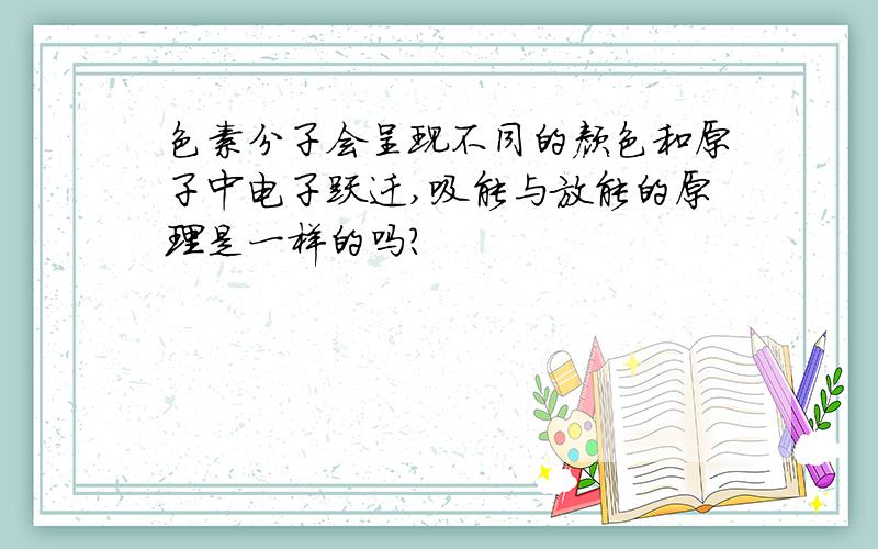 色素分子会呈现不同的颜色和原子中电子跃迁,吸能与放能的原理是一样的吗?