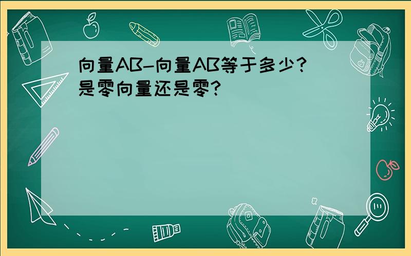 向量AB-向量AB等于多少?是零向量还是零?