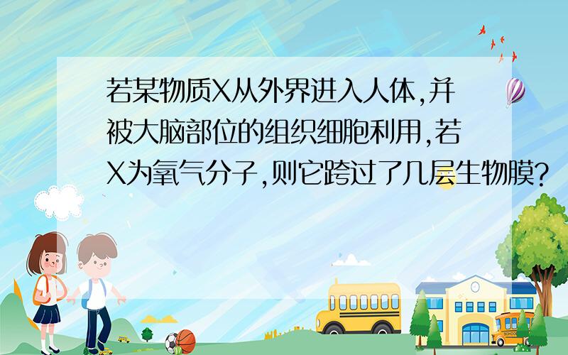 若某物质X从外界进入人体,并被大脑部位的组织细胞利用,若X为氧气分子,则它跨过了几层生物膜?