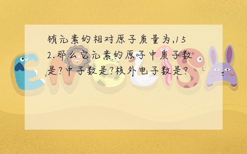 铕元素的相对原子质量为,152.那么它元素的原子中质子数是?中子数是?核外电子数是?