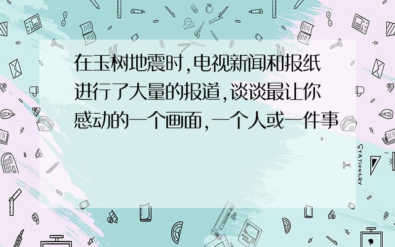 在玉树地震时,电视新闻和报纸进行了大量的报道,谈谈最让你感动的一个画面,一个人或一件事