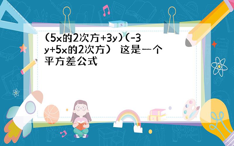 (5x的2次方+3y)(-3y+5x的2次方） 这是一个平方差公式