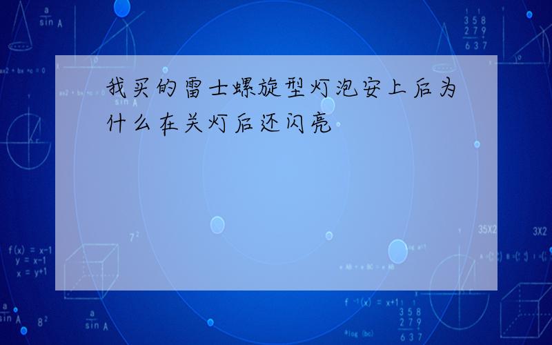 我买的雷士螺旋型灯泡安上后为什么在关灯后还闪亮