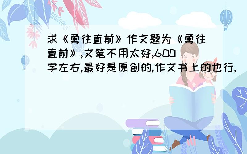 求《勇往直前》作文题为《勇往直前》,文笔不用太好,600字左右,最好是原创的,作文书上的也行,