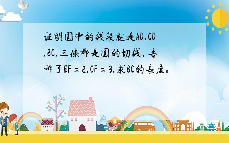 证明圆中的线段就是AD,CD,BC,三条都是圆的切线，告诉了EF=2,OF=3,求BC的长度。