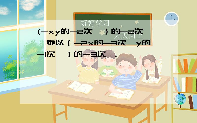 (-xy的-2次幂）的-2次幂乘以（-2x的-3次幂y的-1次幂）的-3次幂.