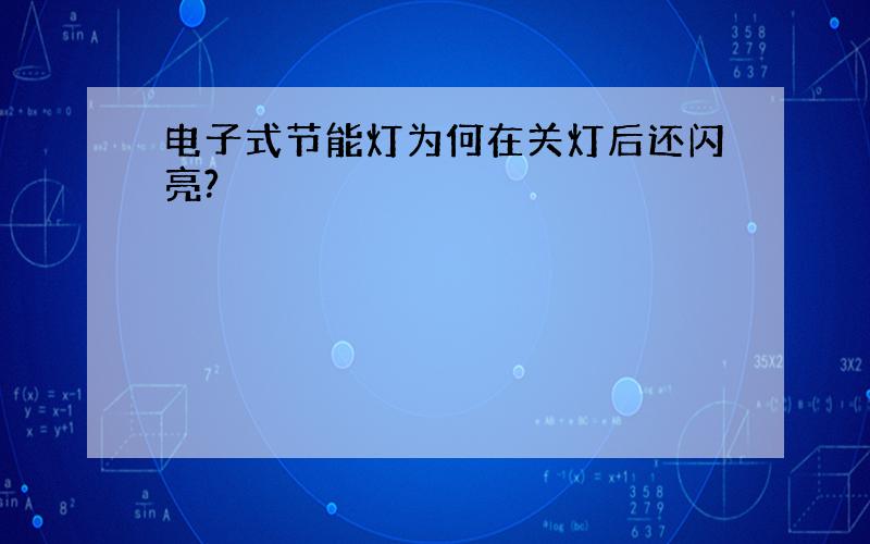 电子式节能灯为何在关灯后还闪亮?