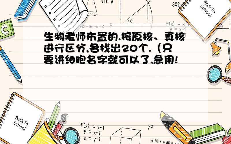 生物老师布置的.按原核、真核进行区分,各找出20个.（只要讲细胞名字就可以了,急用!