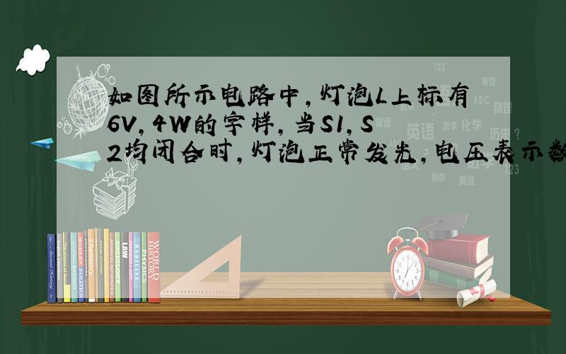 如图所示电路中,灯泡L上标有6V,4W的字样,当S1,S2均闭合时,灯泡正常发光,电压表示数为12V,若再断开S1,灯泡