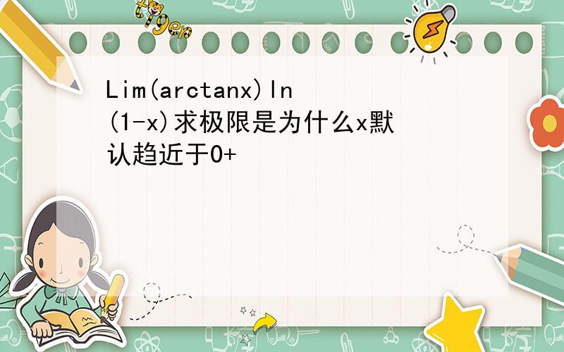 Lim(arctanx)ln(1-x)求极限是为什么x默认趋近于0+