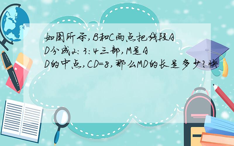 如图所示,B和C两点把线段AD分成2：3：4三部,M是AD的中点,CD=8,那么MD的长是多少?快