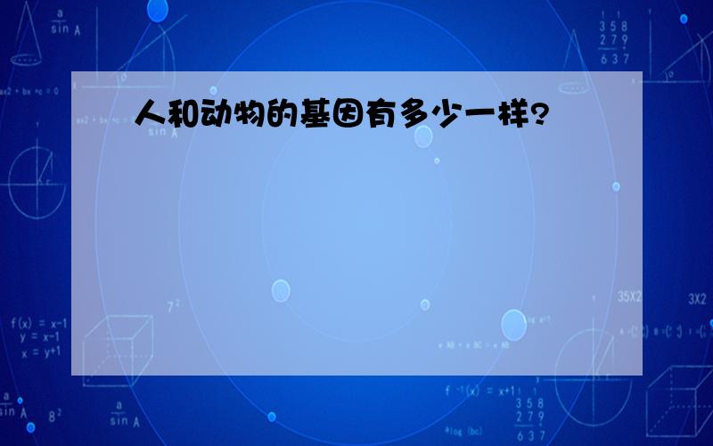 人和动物的基因有多少一样?