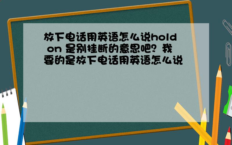 放下电话用英语怎么说hold on 是别挂断的意思吧？我要的是放下电话用英语怎么说