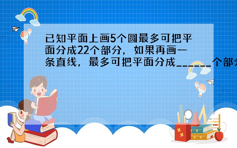 已知平面上画5个圆最多可把平面分成22个部分，如果再画一条直线，最多可把平面分成______个部分．