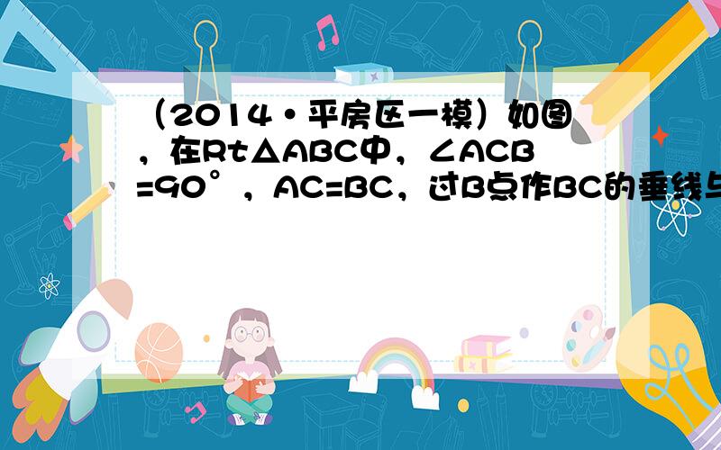 （2014•平房区一模）如图，在Rt△ABC中，∠ACB=90°，AC=BC，过B点作BC的垂线与过A点作AB的垂线交于