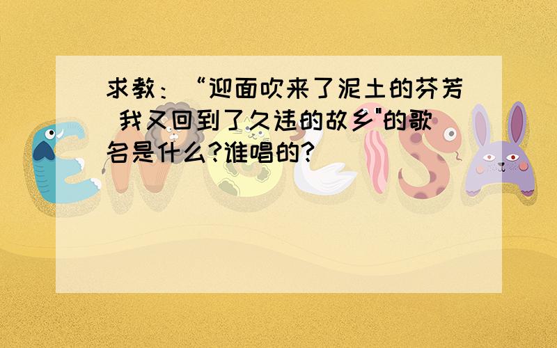 求教：“迎面吹来了泥土的芬芳 我又回到了久违的故乡