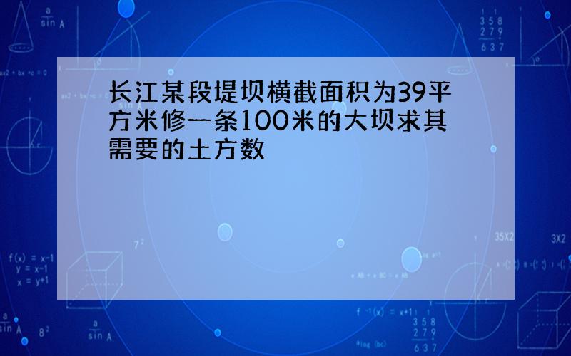 长江某段堤坝横截面积为39平方米修一条100米的大坝求其需要的土方数