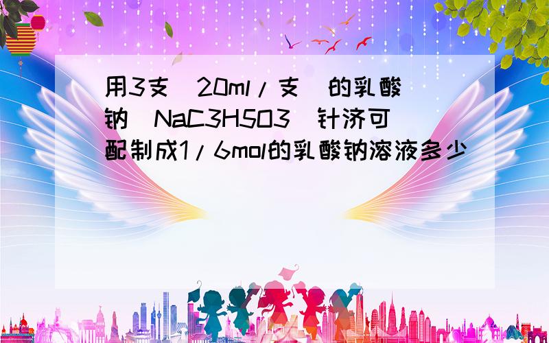 用3支（20ml/支）的乳酸钠（NaC3H5O3）针济可配制成1/6mol的乳酸钠溶液多少