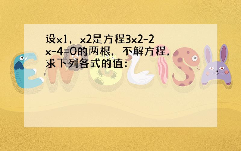 设x1，x2是方程3x2-2x-4=0的两根，不解方程，求下列各式的值：