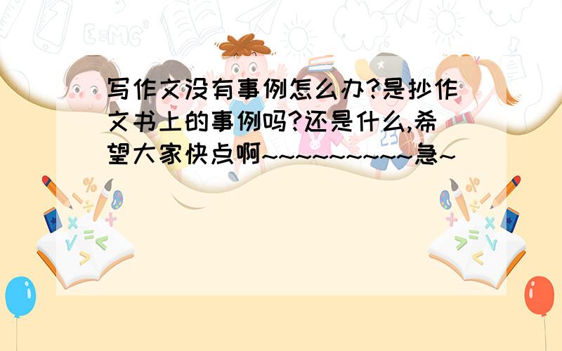 写作文没有事例怎么办?是抄作文书上的事例吗?还是什么,希望大家快点啊~~~~~~~~~急~