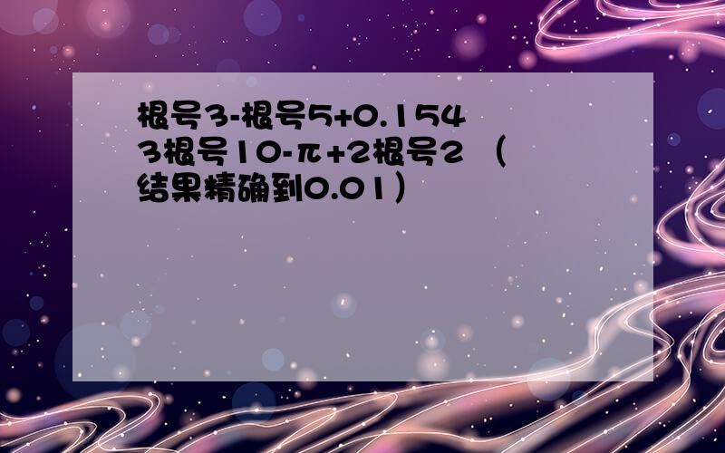 根号3-根号5+0.154 3根号10-π+2根号2 （结果精确到0.01）