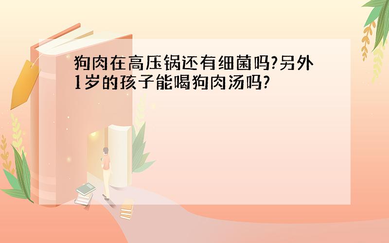 狗肉在高压锅还有细菌吗?另外1岁的孩子能喝狗肉汤吗?