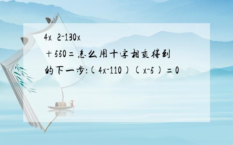 4xˆ2-130x+550=怎么用十字相乘得到的下一步：(4x-110)(x-5)=0