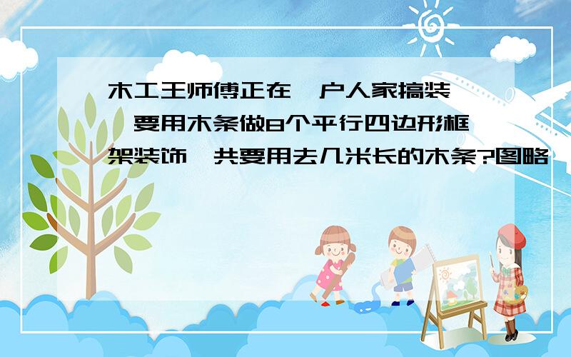 木工王师傅正在一户人家搞装潢,要用木条做8个平行四边形框架装饰,共要用去几米长的木条?图略