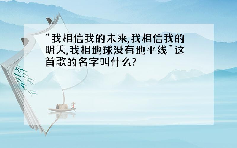 “我相信我的未来,我相信我的明天,我相地球没有地平线”这首歌的名字叫什么?