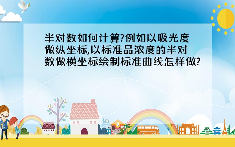 半对数如何计算?例如以吸光度做纵坐标,以标准品浓度的半对数做横坐标绘制标准曲线怎样做?