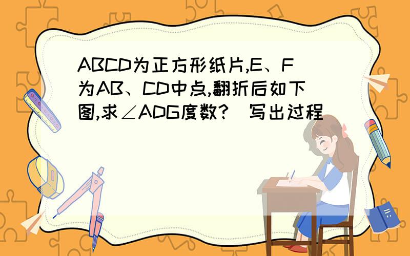 ABCD为正方形纸片,E、F为AB、CD中点,翻折后如下图,求∠ADG度数?（写出过程）