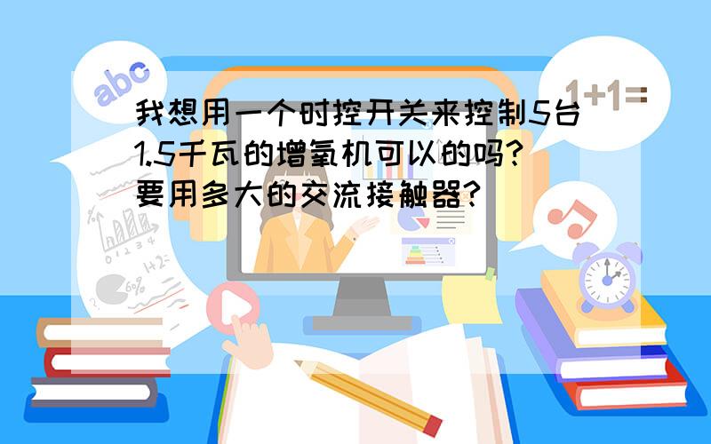 我想用一个时控开关来控制5台1.5千瓦的增氧机可以的吗?要用多大的交流接触器?