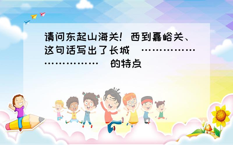 请问东起山海关！西到嘉峪关、这句话写出了长城(…………………………〉的特点