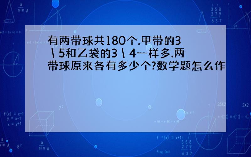 有两带球共180个.甲带的3＼5和乙袋的3＼4一样多.两带球原来各有多少个?数学题怎么作