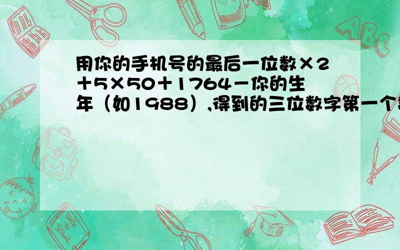 用你的手机号的最后一位数×2＋5×50＋1764－你的生年（如1988）,得到的三位数字第一个数是你手机号的最后一位,后