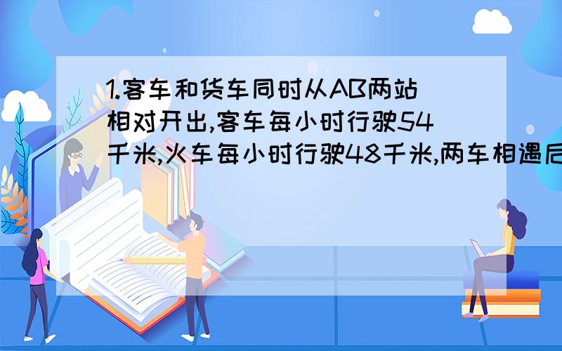 1.客车和货车同时从AB两站相对开出,客车每小时行驶54千米,火车每小时行驶48千米,两车相遇后又以原来的速度继续前进,